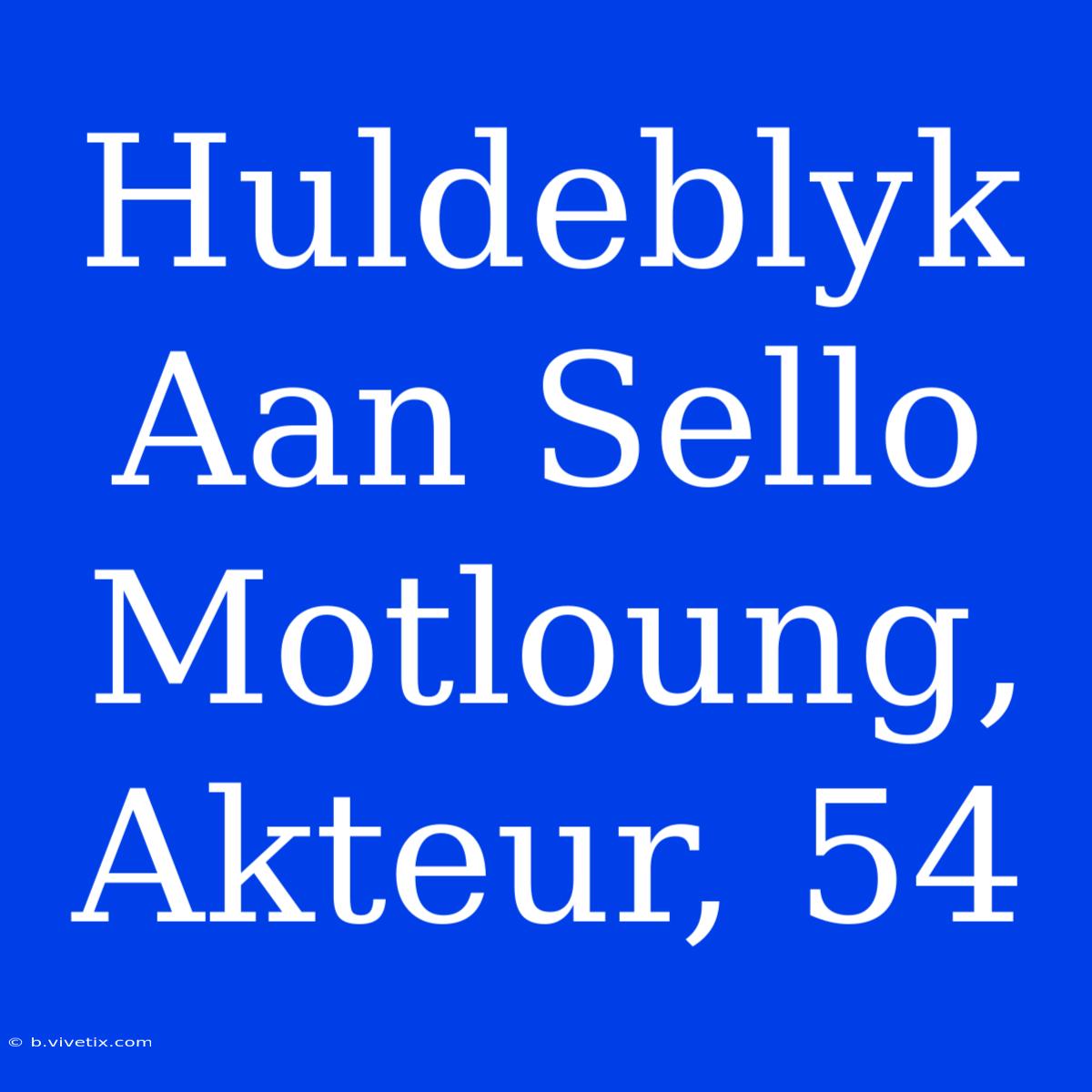 Huldeblyk Aan Sello Motloung, Akteur, 54