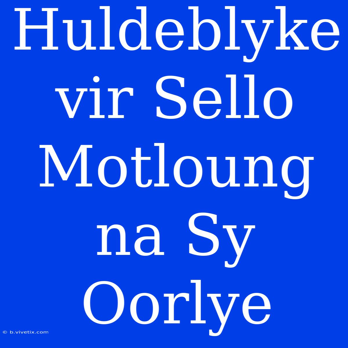 Huldeblyke Vir Sello Motloung Na Sy Oorlye