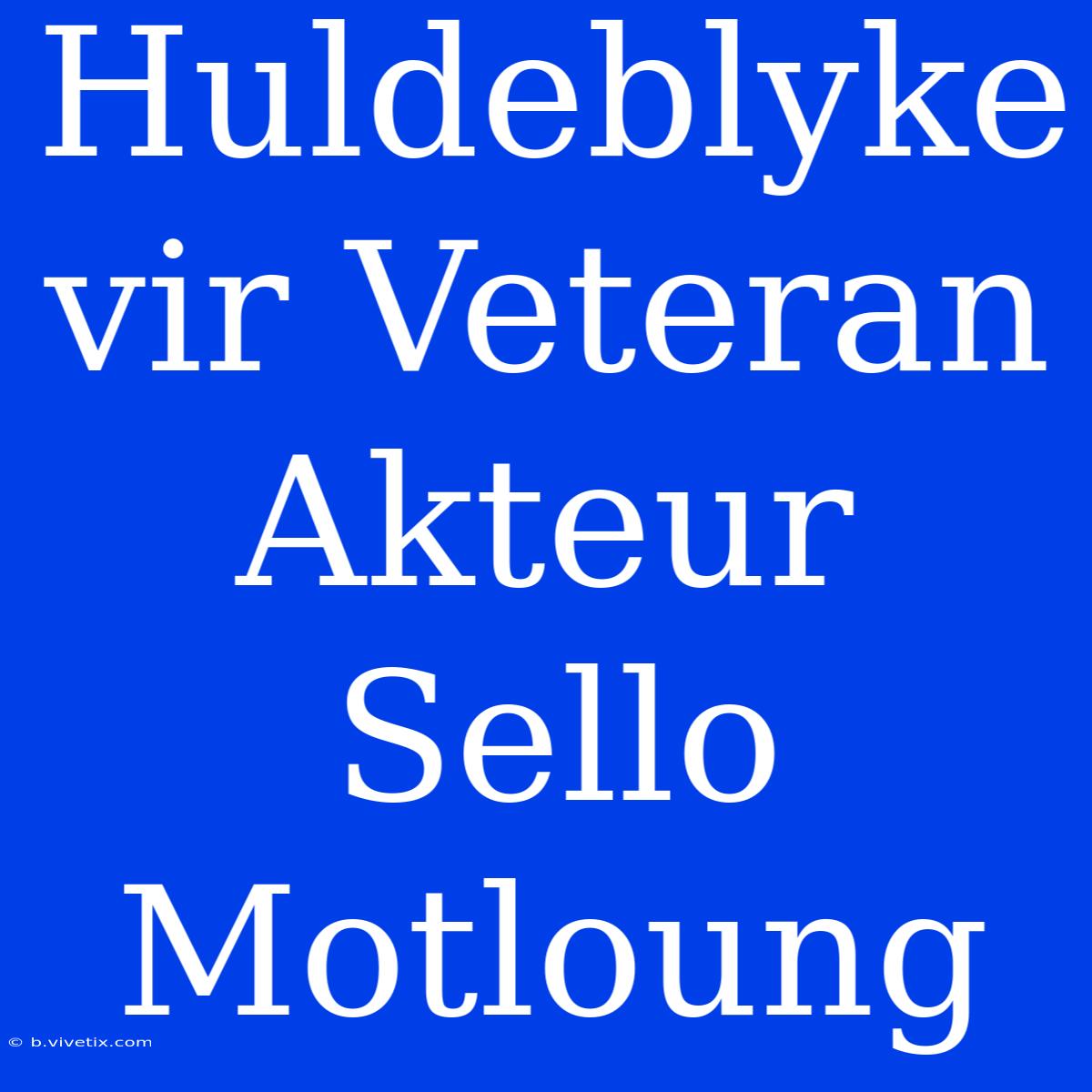 Huldeblyke Vir Veteran Akteur Sello Motloung