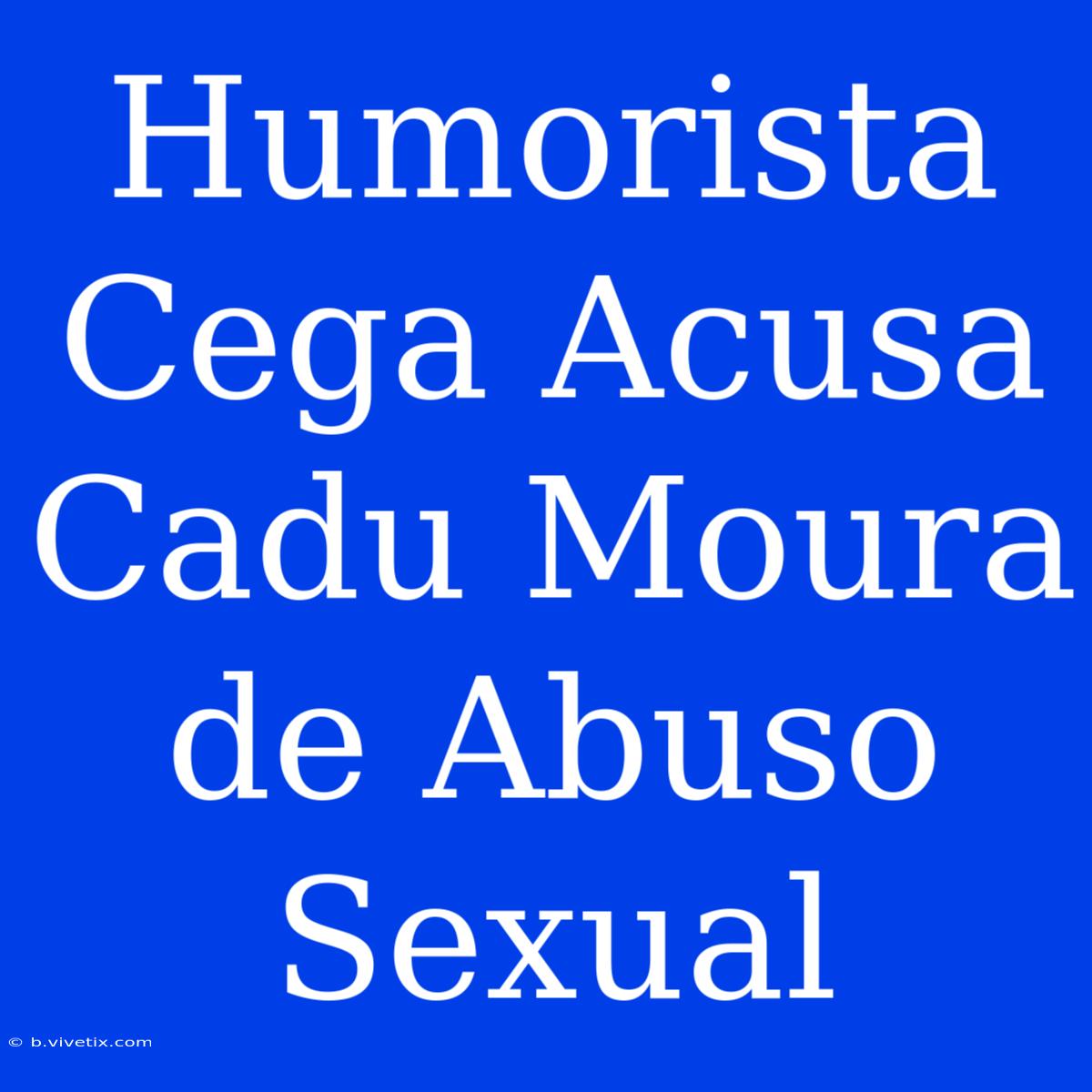 Humorista Cega Acusa Cadu Moura De Abuso Sexual