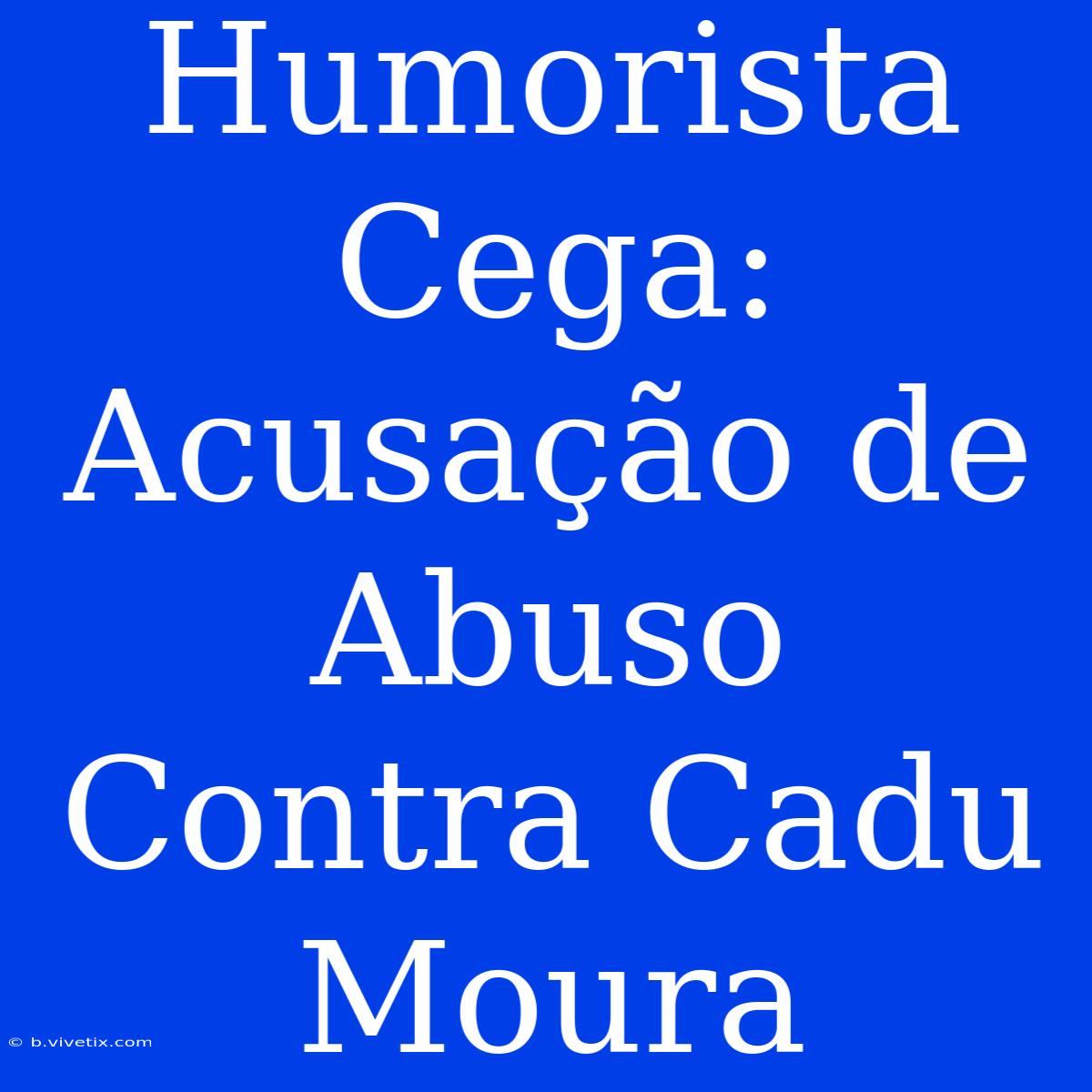 Humorista Cega: Acusação De Abuso Contra Cadu Moura