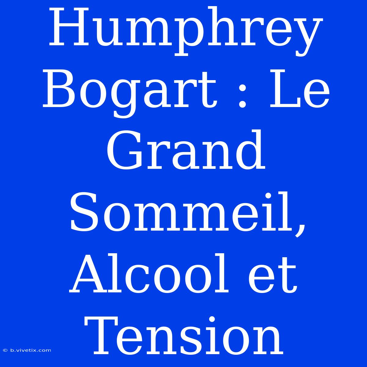 Humphrey Bogart : Le Grand Sommeil, Alcool Et Tension