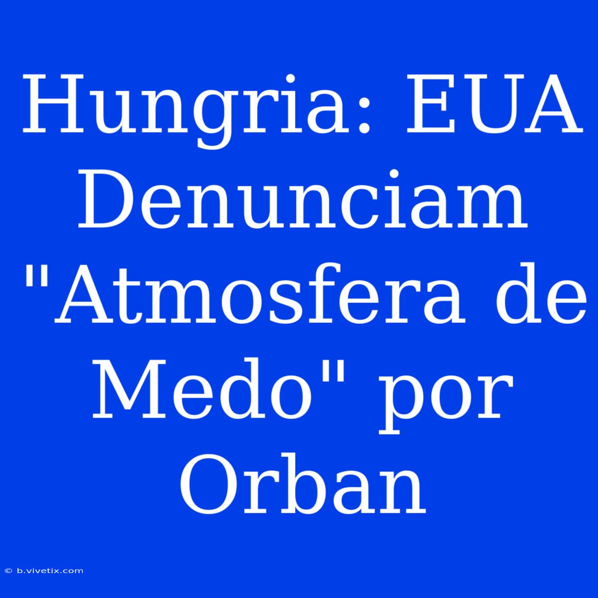 Hungria: EUA Denunciam 