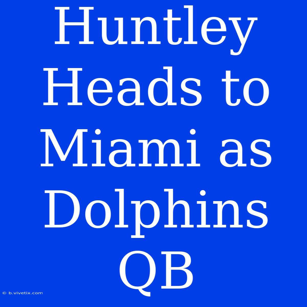 Huntley Heads To Miami As Dolphins QB