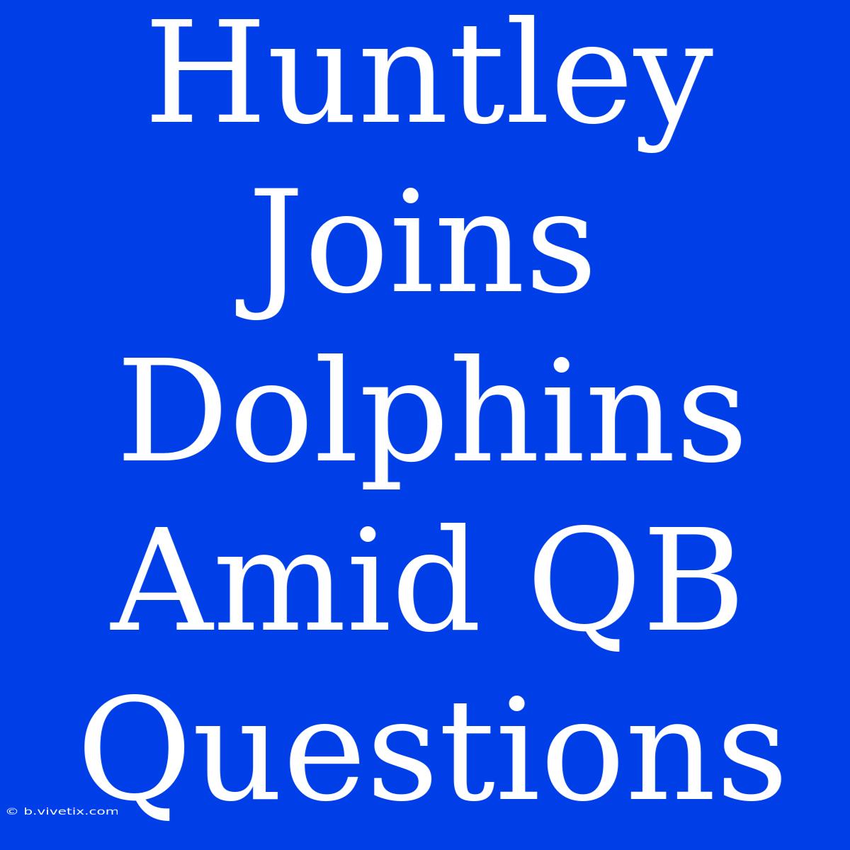 Huntley Joins Dolphins Amid QB Questions