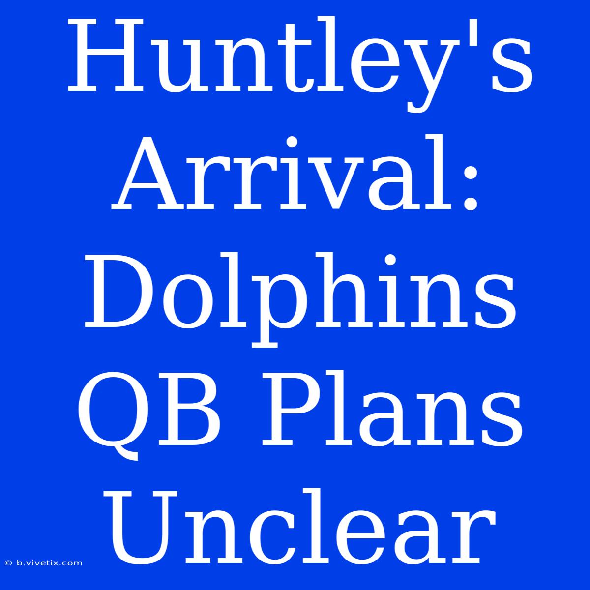 Huntley's Arrival: Dolphins QB Plans Unclear