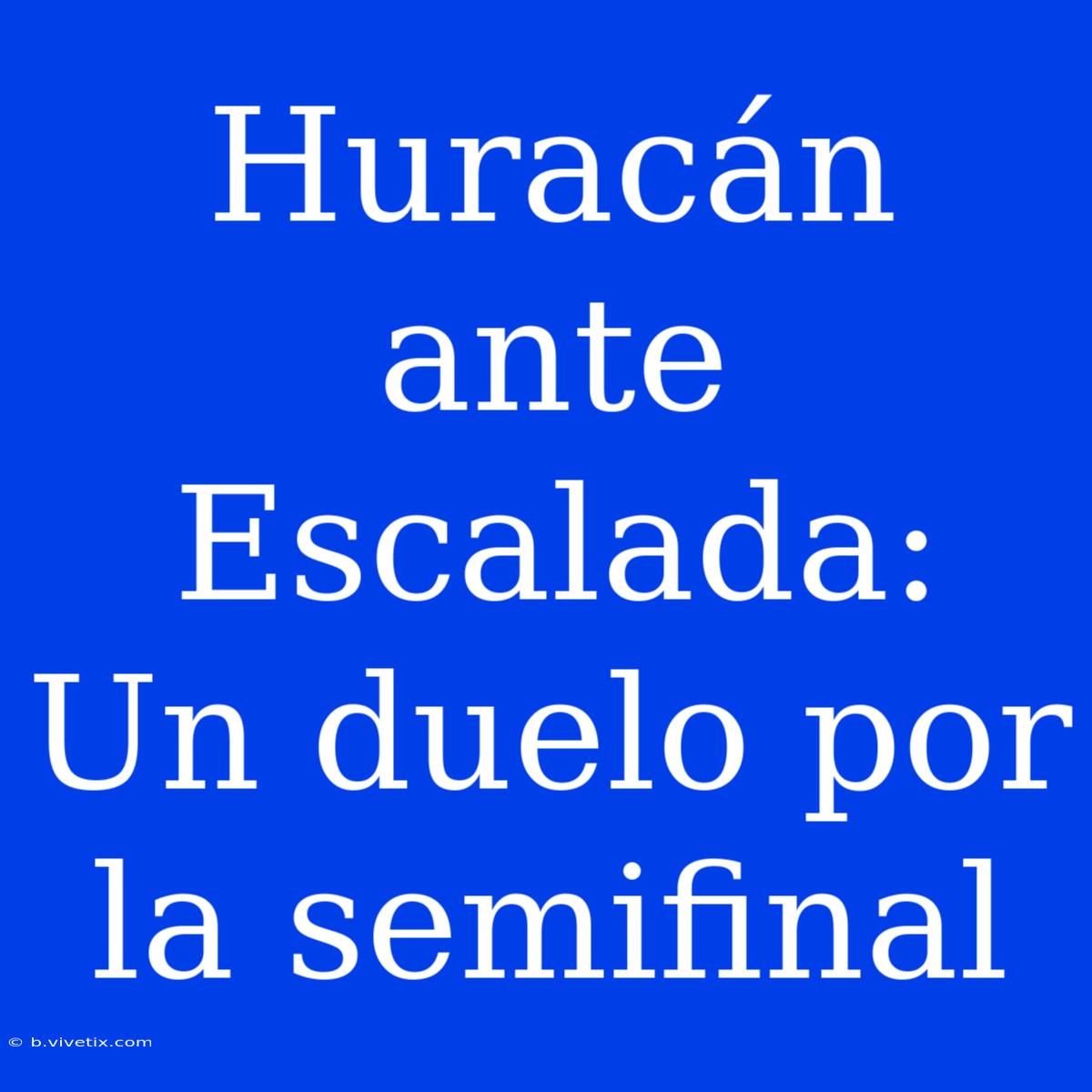 Huracán Ante Escalada: Un Duelo Por La Semifinal