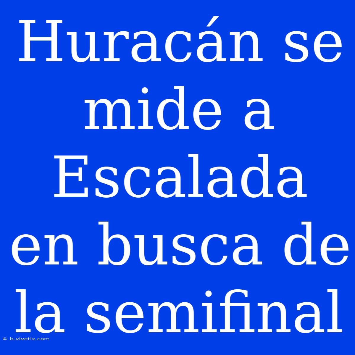 Huracán Se Mide A Escalada En Busca De La Semifinal