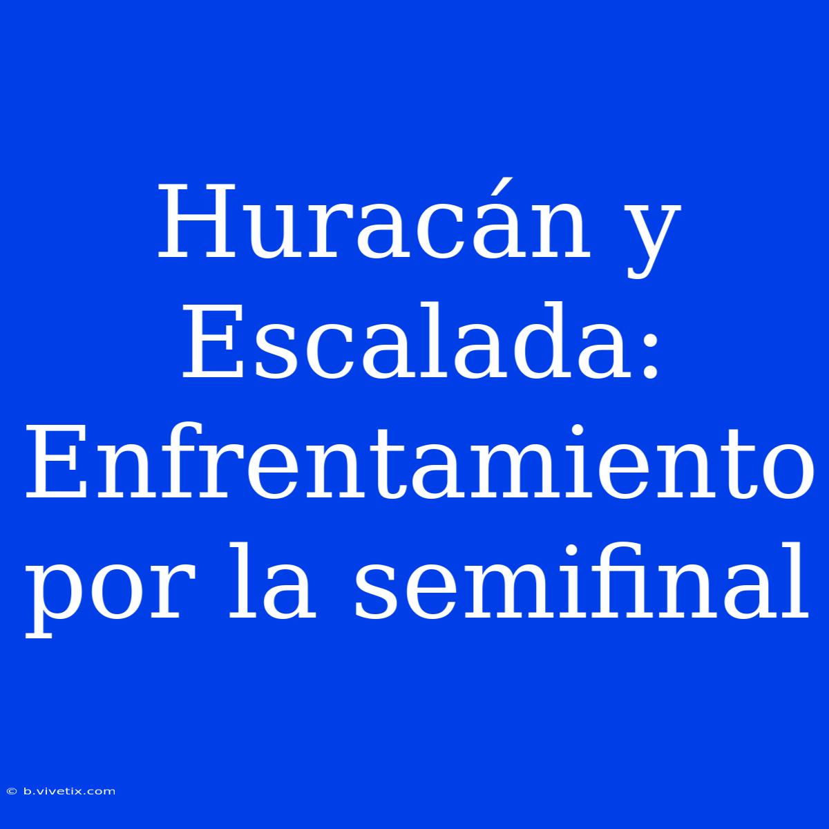 Huracán Y Escalada: Enfrentamiento Por La Semifinal