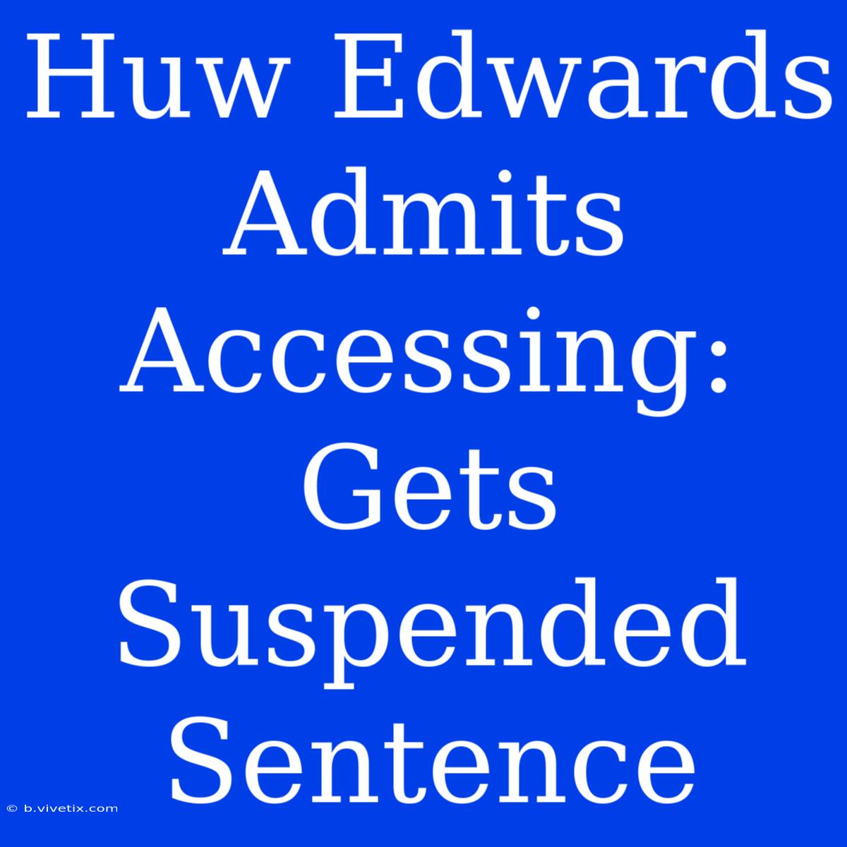 Huw Edwards Admits Accessing: Gets Suspended Sentence