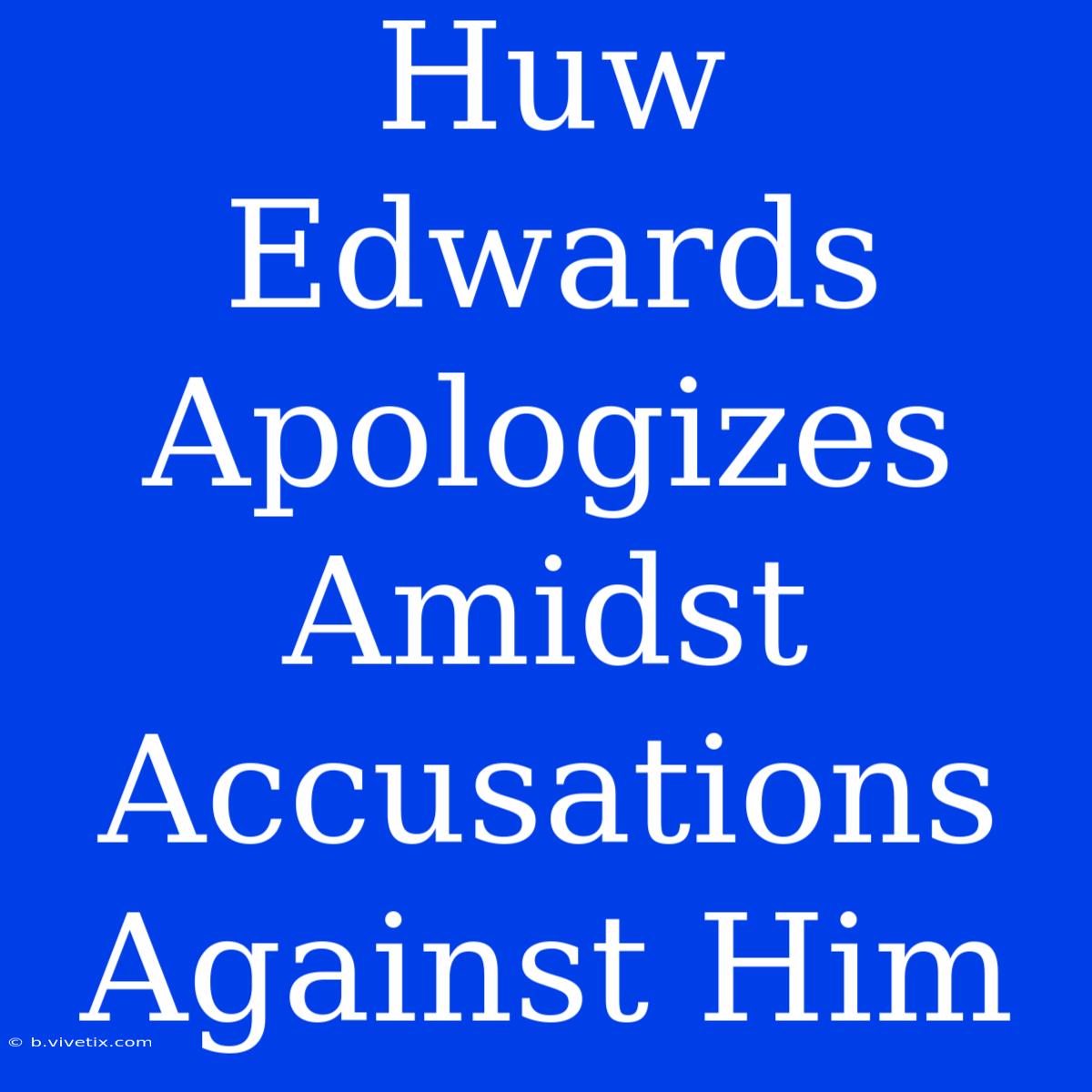 Huw Edwards Apologizes Amidst Accusations Against Him