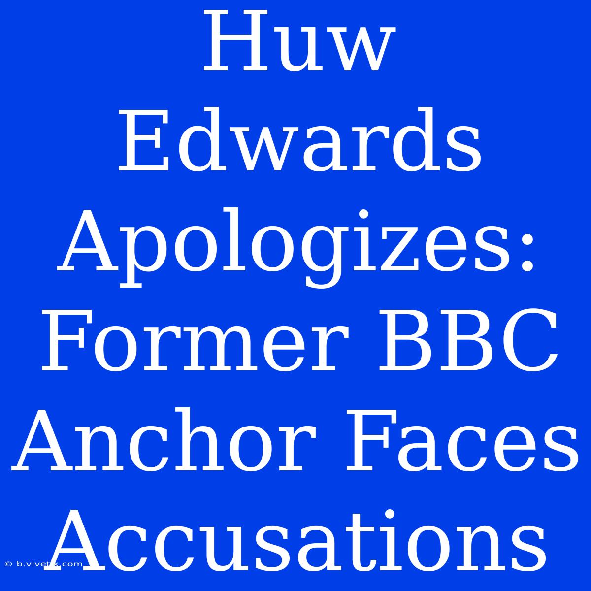 Huw Edwards Apologizes: Former BBC Anchor Faces Accusations