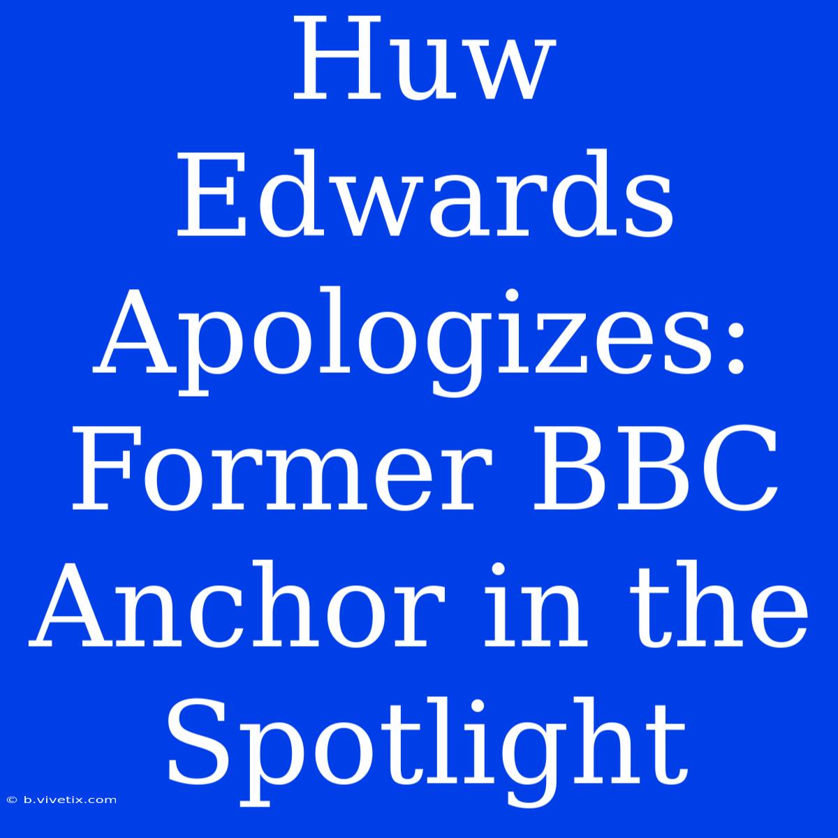 Huw Edwards Apologizes: Former BBC Anchor In The Spotlight 