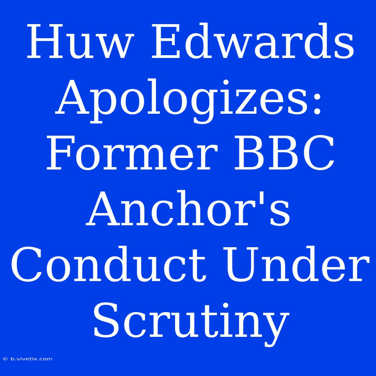 Huw Edwards Apologizes: Former BBC Anchor's Conduct Under Scrutiny