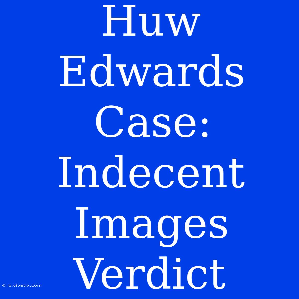 Huw Edwards Case: Indecent Images Verdict