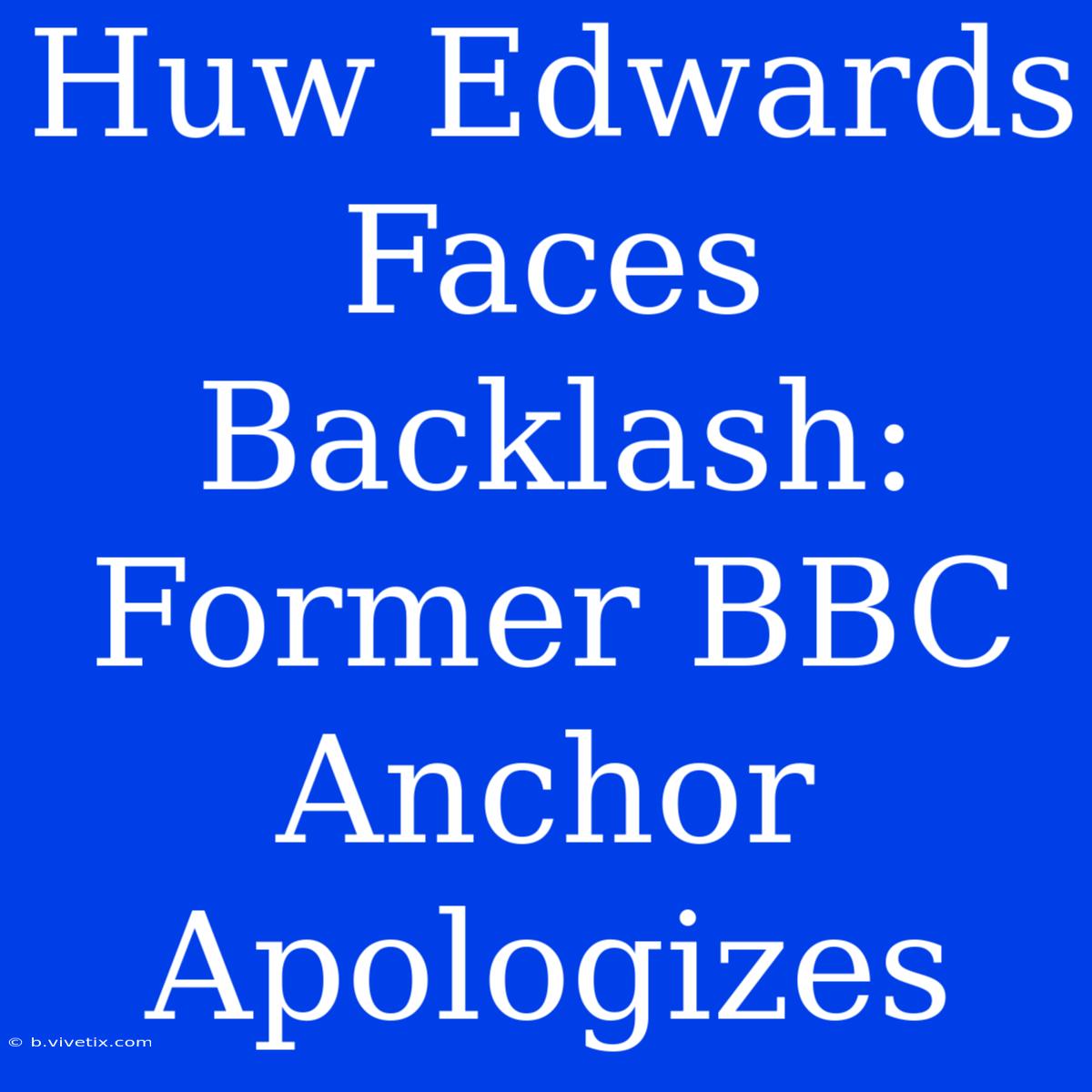 Huw Edwards Faces Backlash: Former BBC Anchor Apologizes