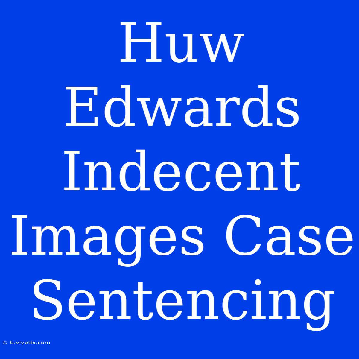 Huw Edwards Indecent Images Case Sentencing