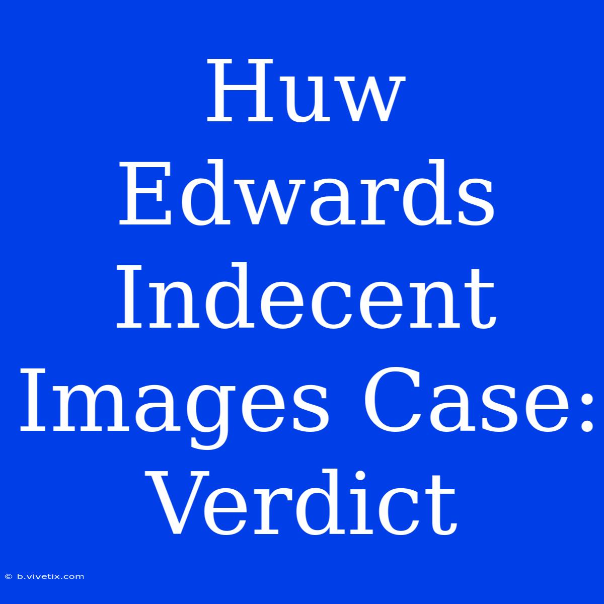 Huw Edwards Indecent Images Case: Verdict