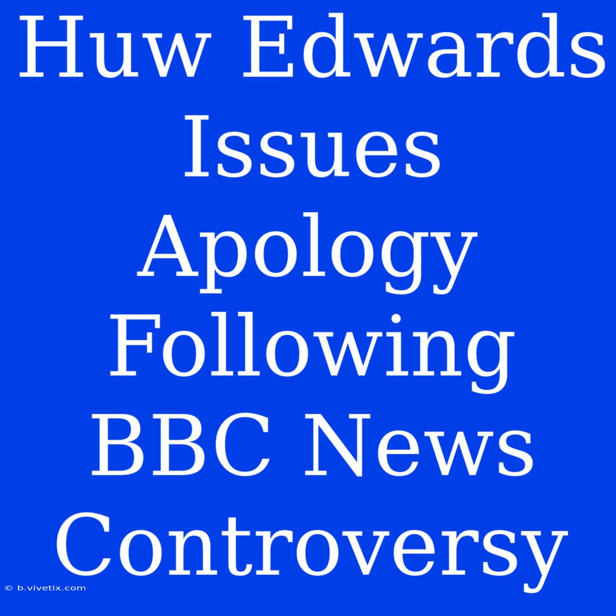 Huw Edwards Issues Apology Following BBC News Controversy