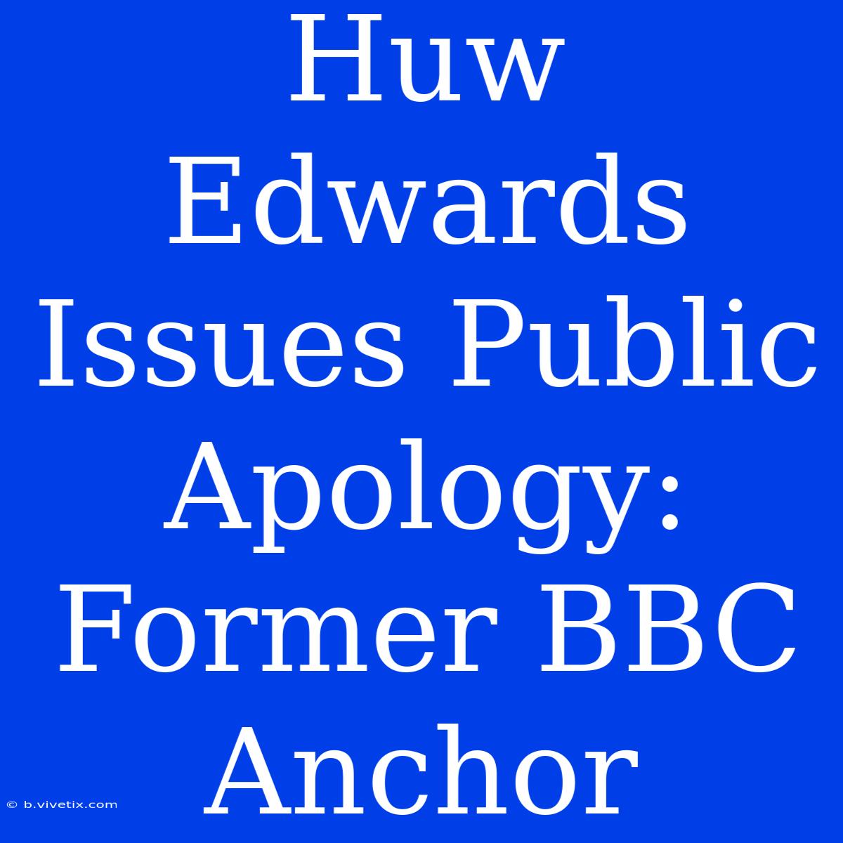 Huw Edwards Issues Public Apology: Former BBC Anchor