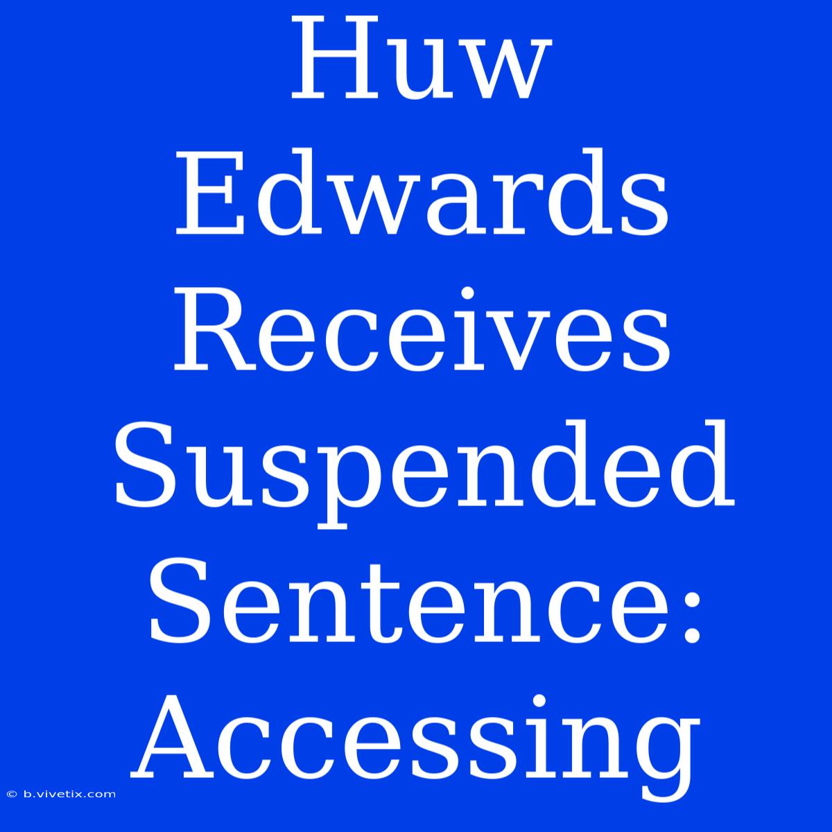 Huw Edwards Receives Suspended Sentence: Accessing