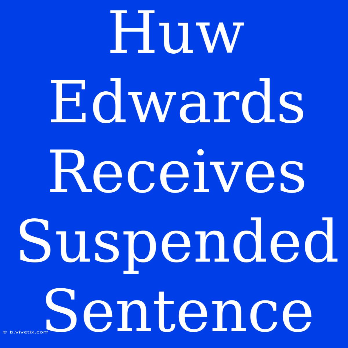 Huw Edwards Receives Suspended Sentence