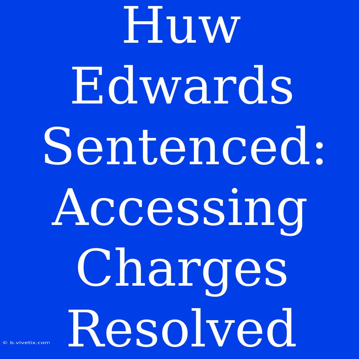 Huw Edwards Sentenced: Accessing Charges Resolved