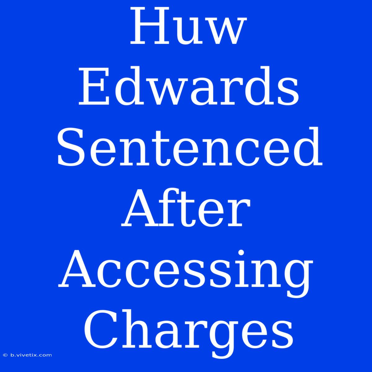 Huw Edwards Sentenced After Accessing Charges