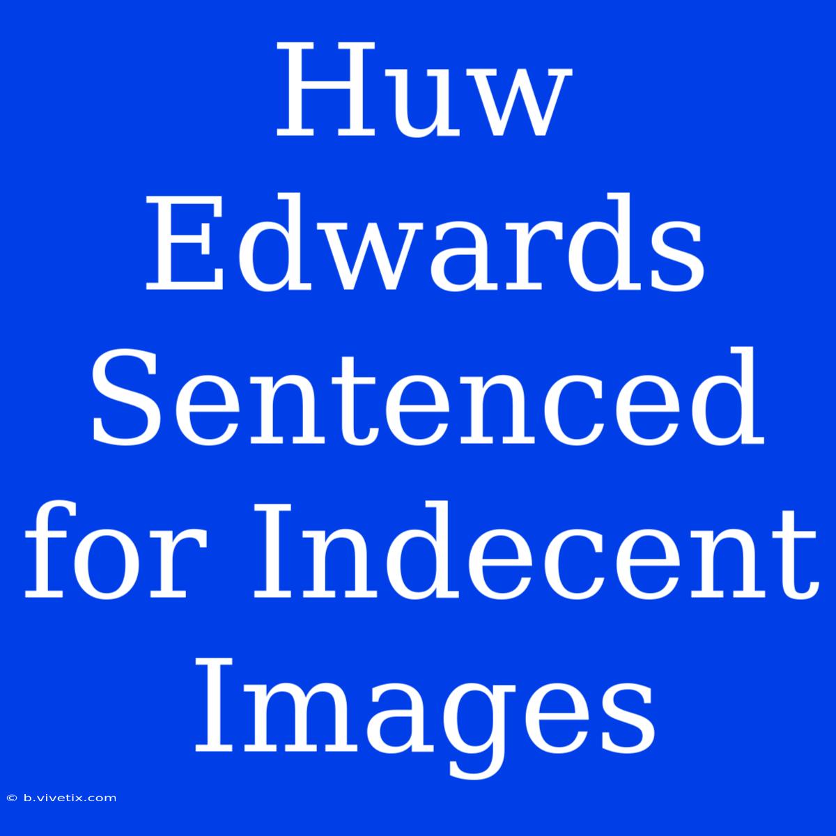 Huw Edwards Sentenced For Indecent Images