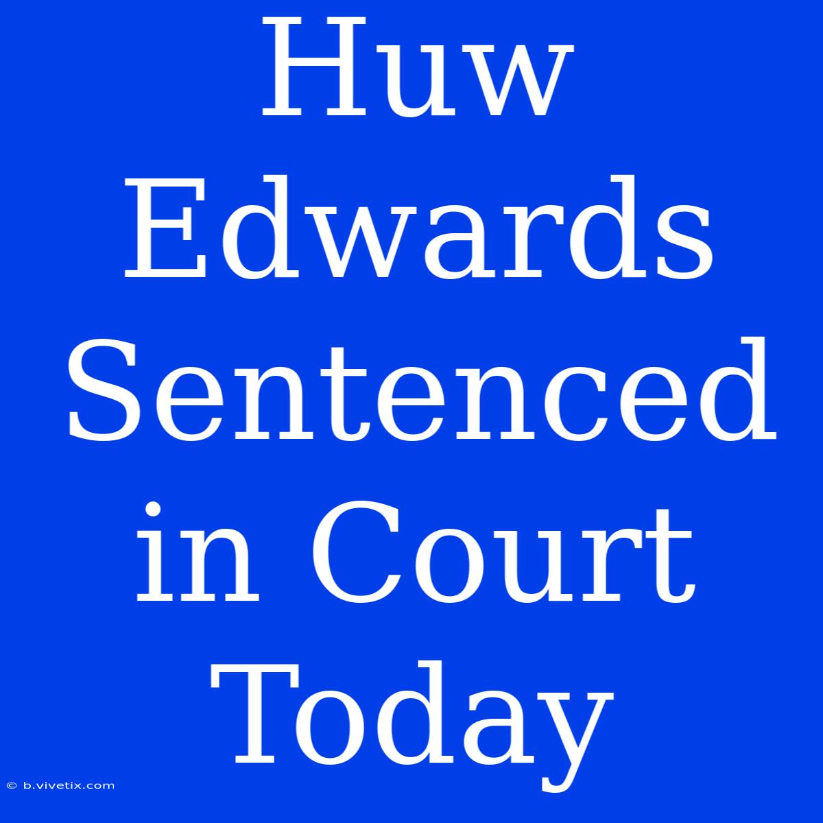 Huw Edwards Sentenced In Court Today 