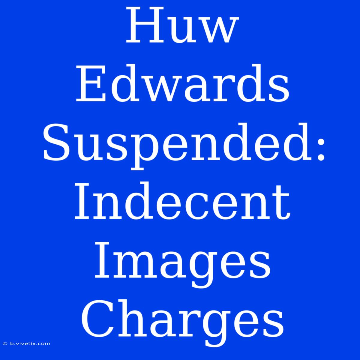 Huw Edwards Suspended: Indecent Images Charges