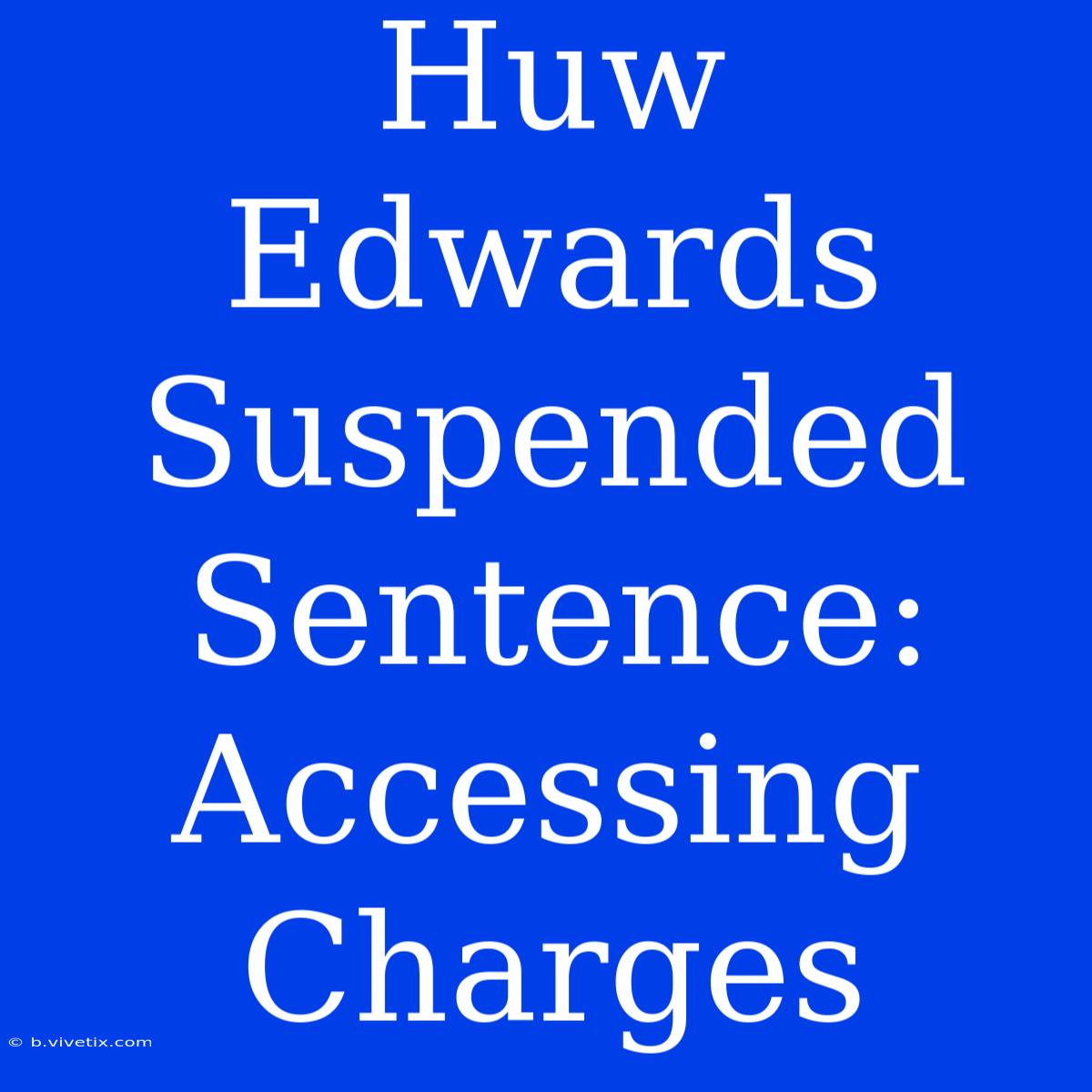 Huw Edwards Suspended Sentence: Accessing Charges