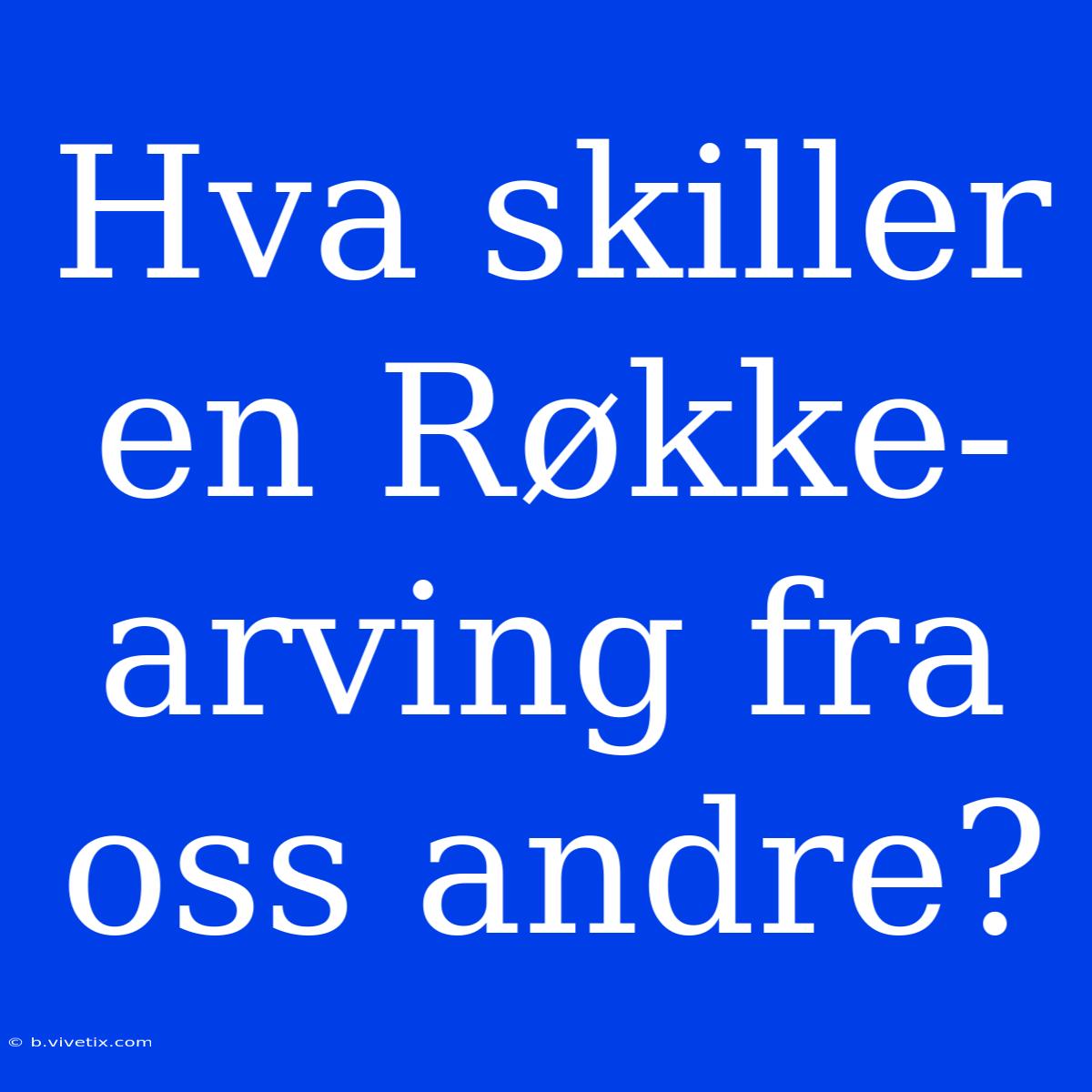 Hva Skiller En Røkke-arving Fra Oss Andre?