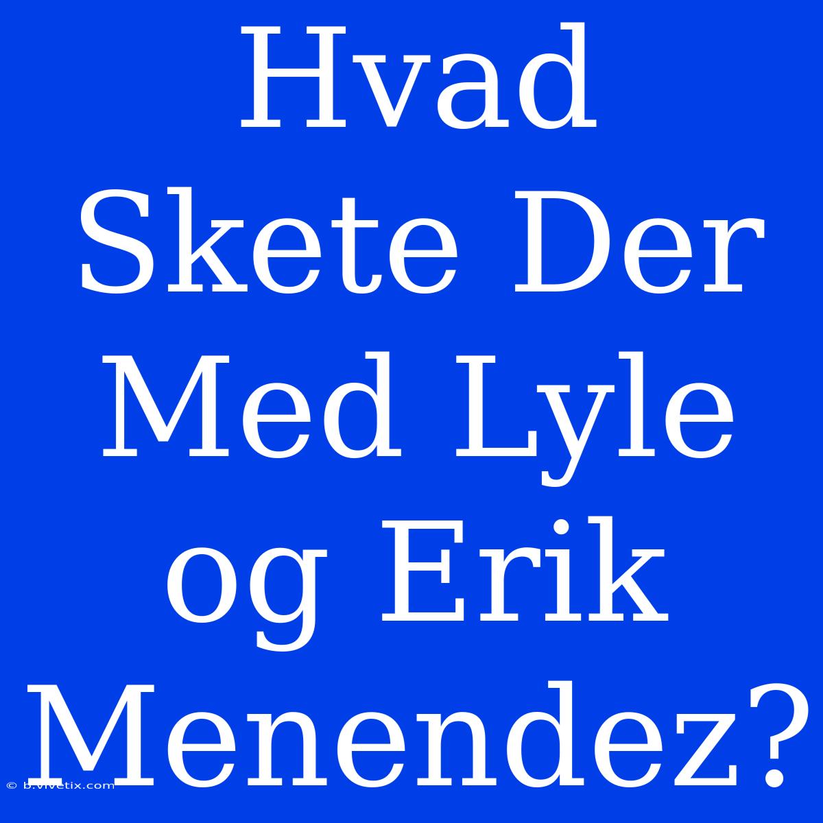 Hvad Skete Der Med Lyle Og Erik Menendez?