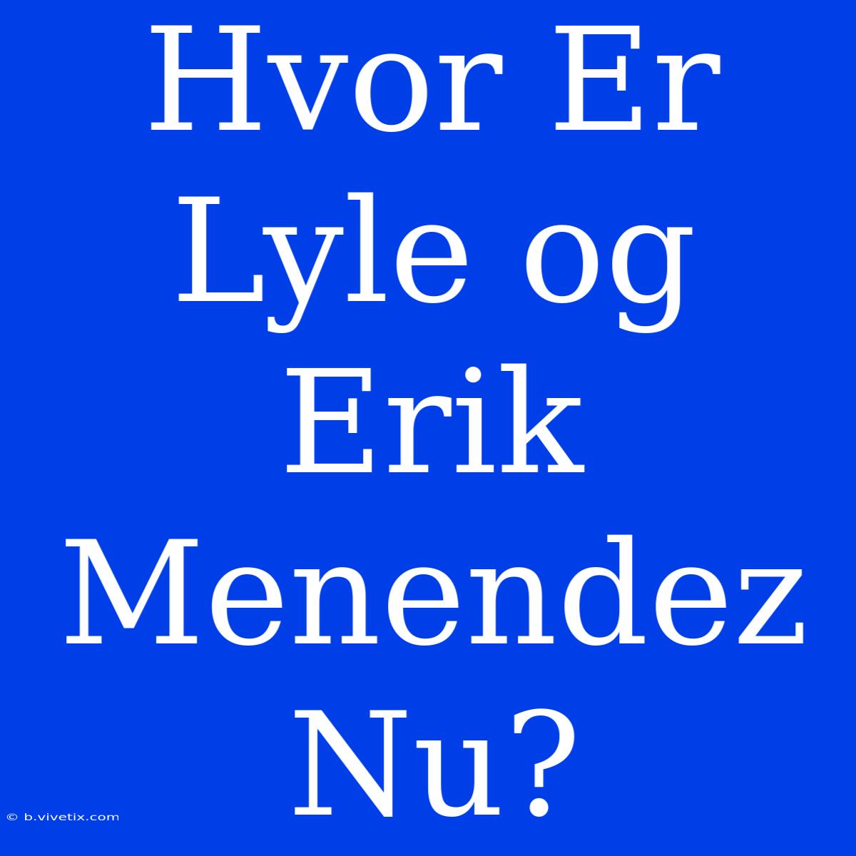 Hvor Er Lyle Og Erik Menendez Nu?