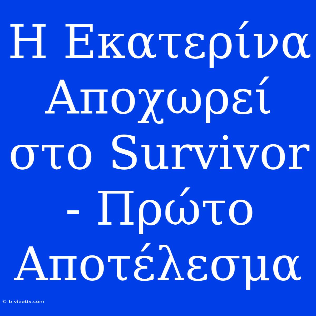 Η Εκατερίνα Αποχωρεί Στο Survivor - Πρώτο Αποτέλεσμα