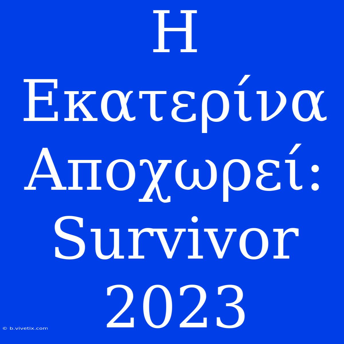 Η Εκατερίνα Αποχωρεί: Survivor 2023