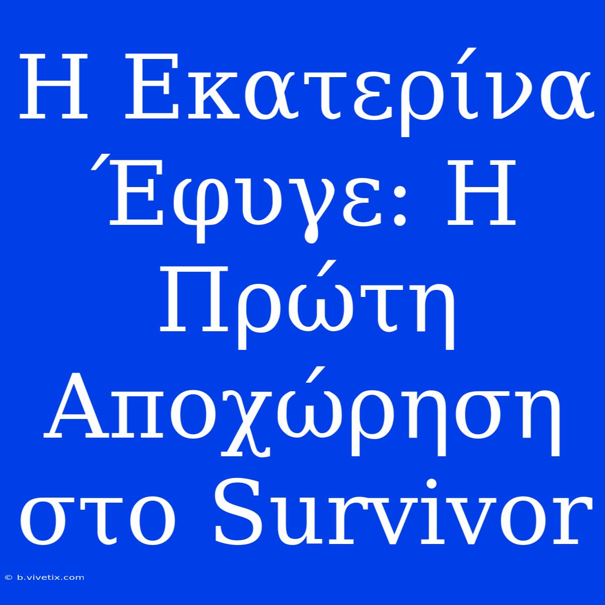 Η Εκατερίνα Έφυγε: Η Πρώτη Αποχώρηση Στο Survivor