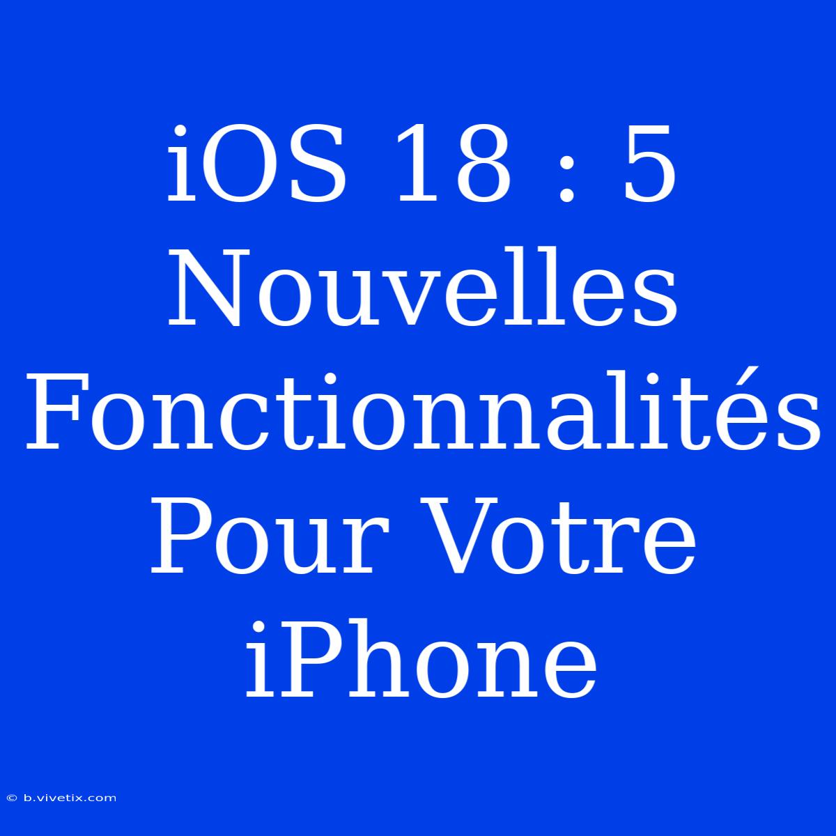 IOS 18 : 5 Nouvelles Fonctionnalités Pour Votre IPhone