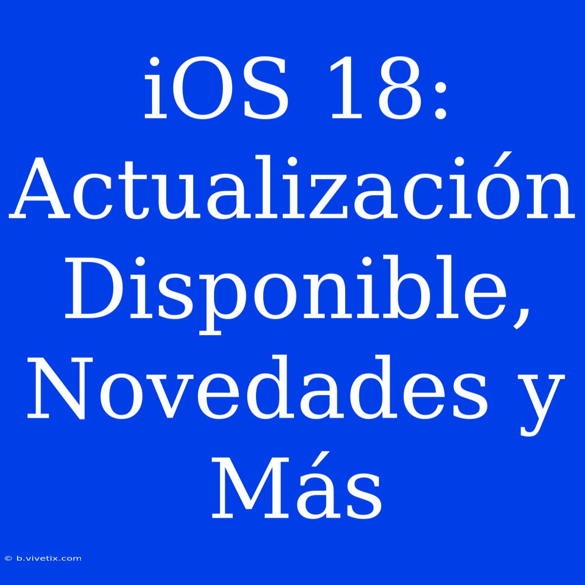 IOS 18: Actualización Disponible, Novedades Y Más