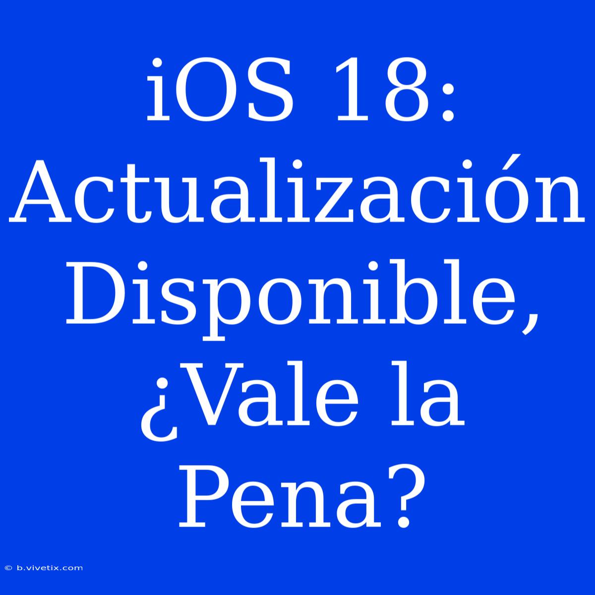 IOS 18: Actualización Disponible, ¿Vale La Pena?