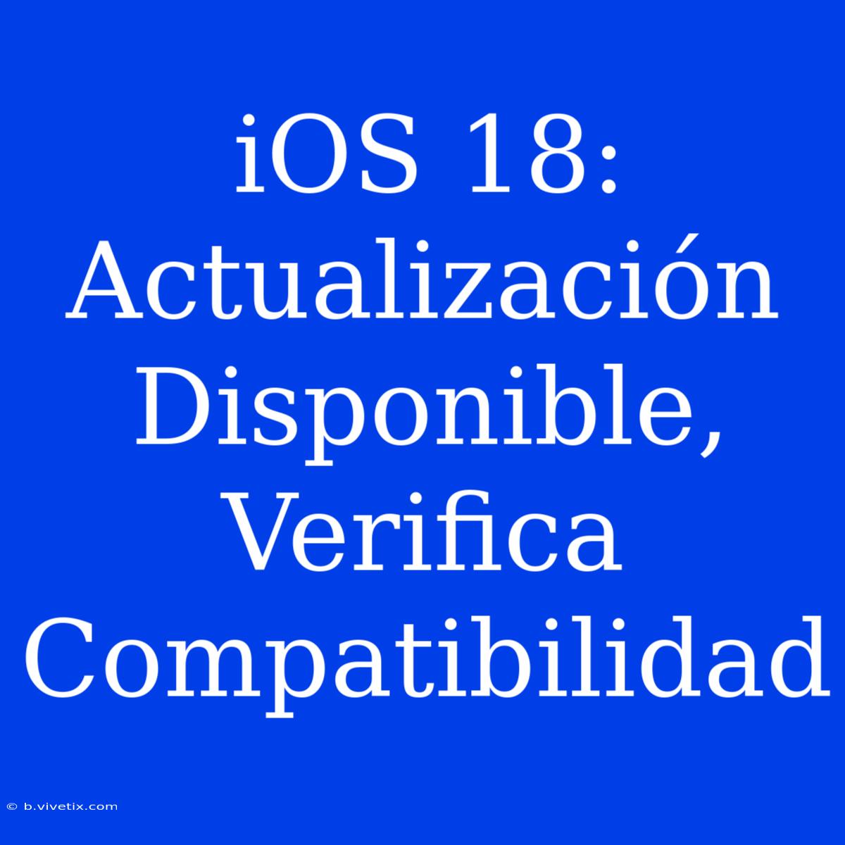 IOS 18: Actualización Disponible, Verifica Compatibilidad