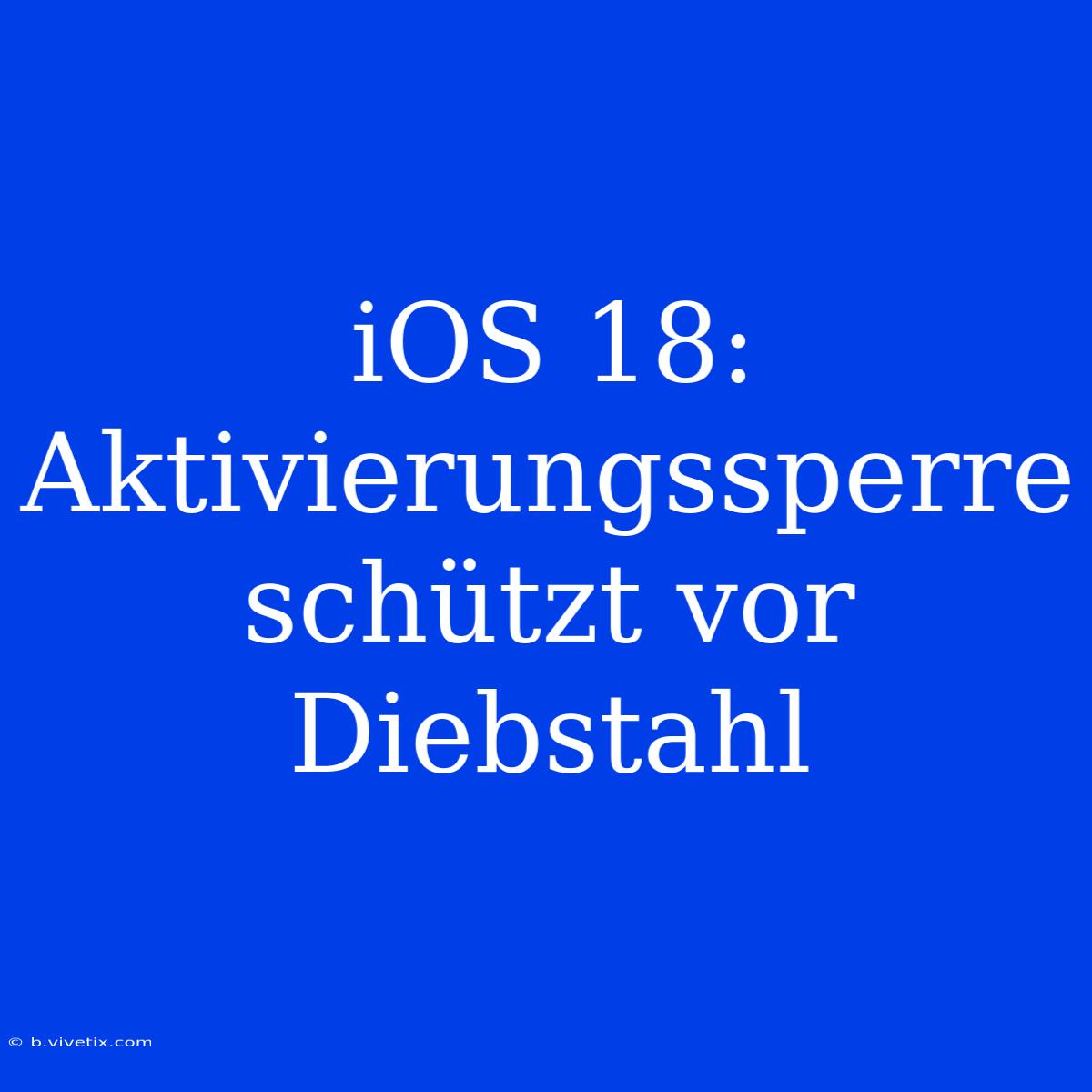 IOS 18: Aktivierungssperre Schützt Vor Diebstahl