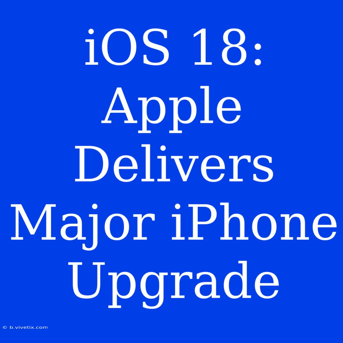 IOS 18: Apple Delivers Major IPhone Upgrade