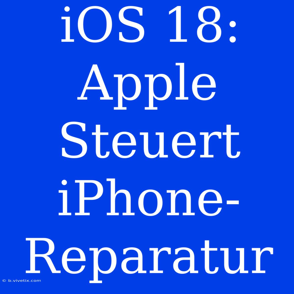 IOS 18: Apple Steuert IPhone-Reparatur