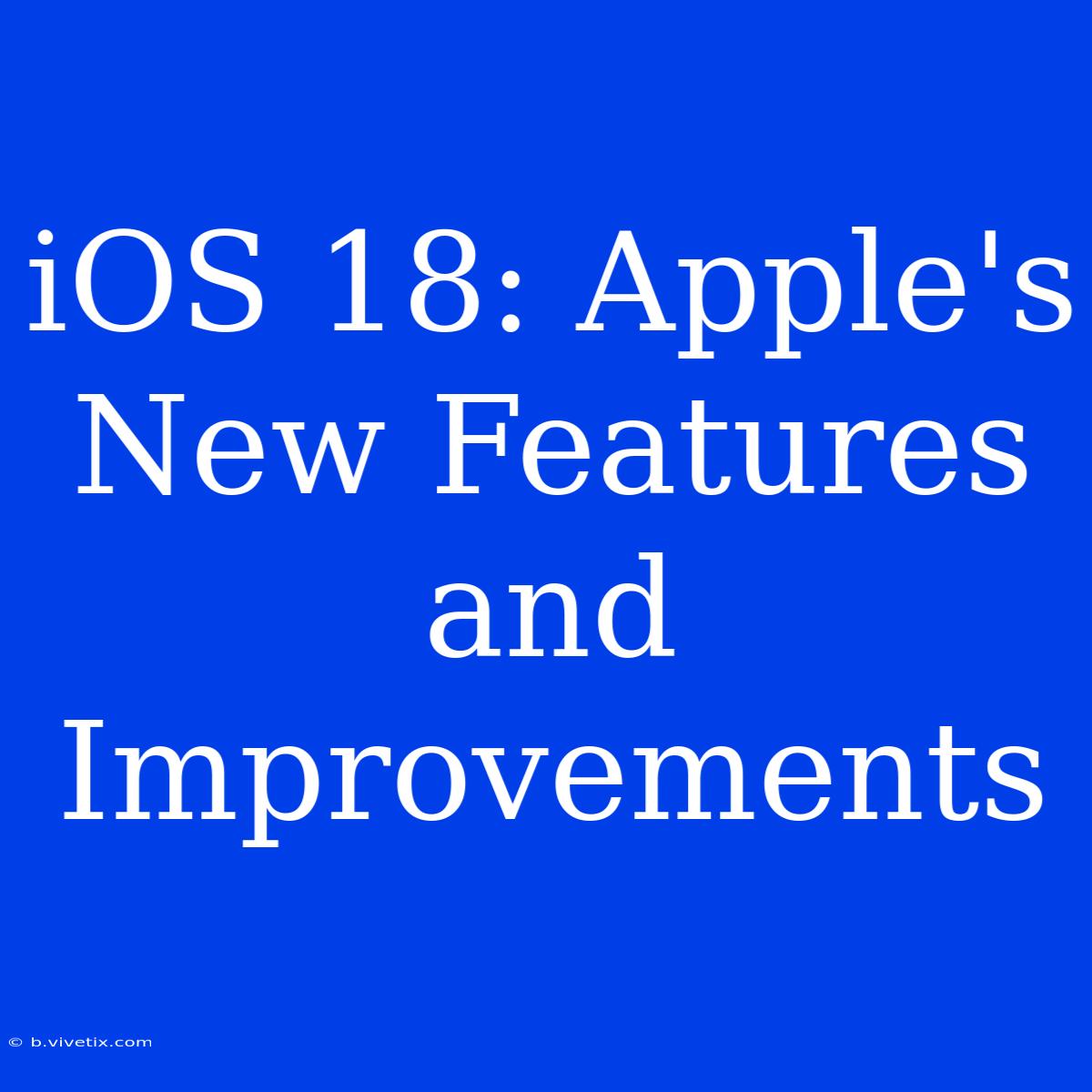 IOS 18: Apple's New Features And Improvements 