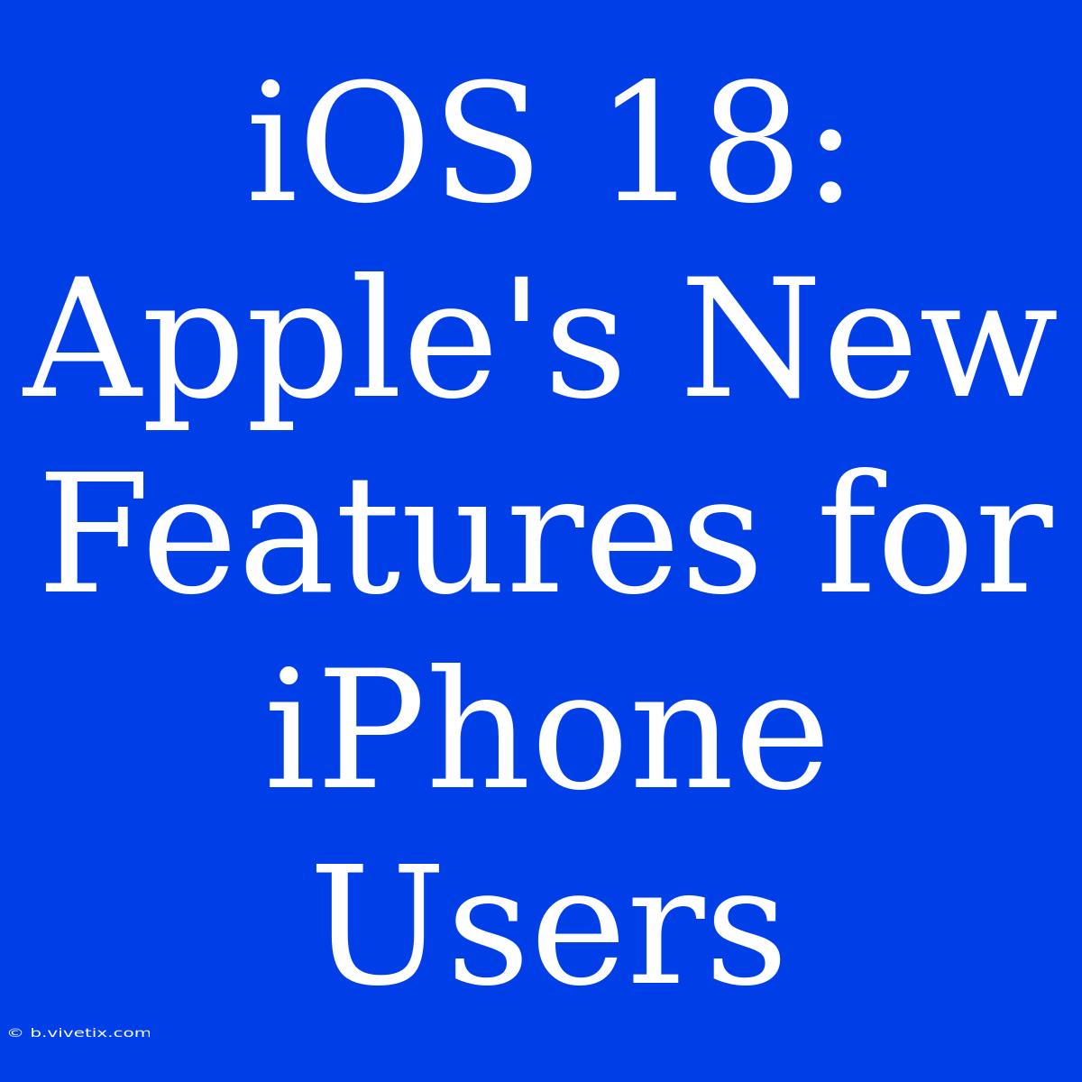 IOS 18: Apple's New Features For IPhone Users