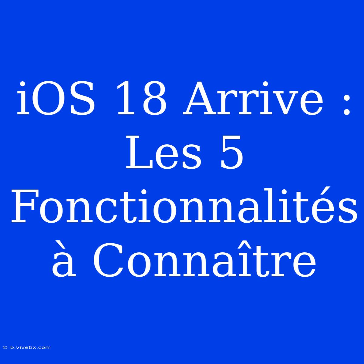 IOS 18 Arrive : Les 5 Fonctionnalités À Connaître