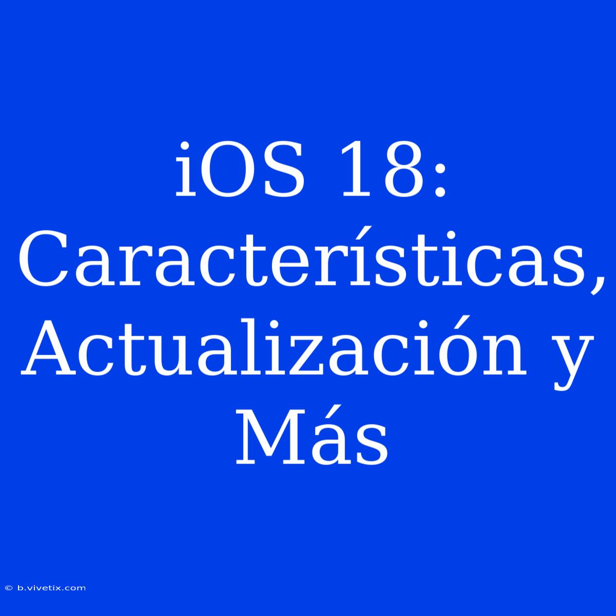 IOS 18: Características, Actualización Y Más