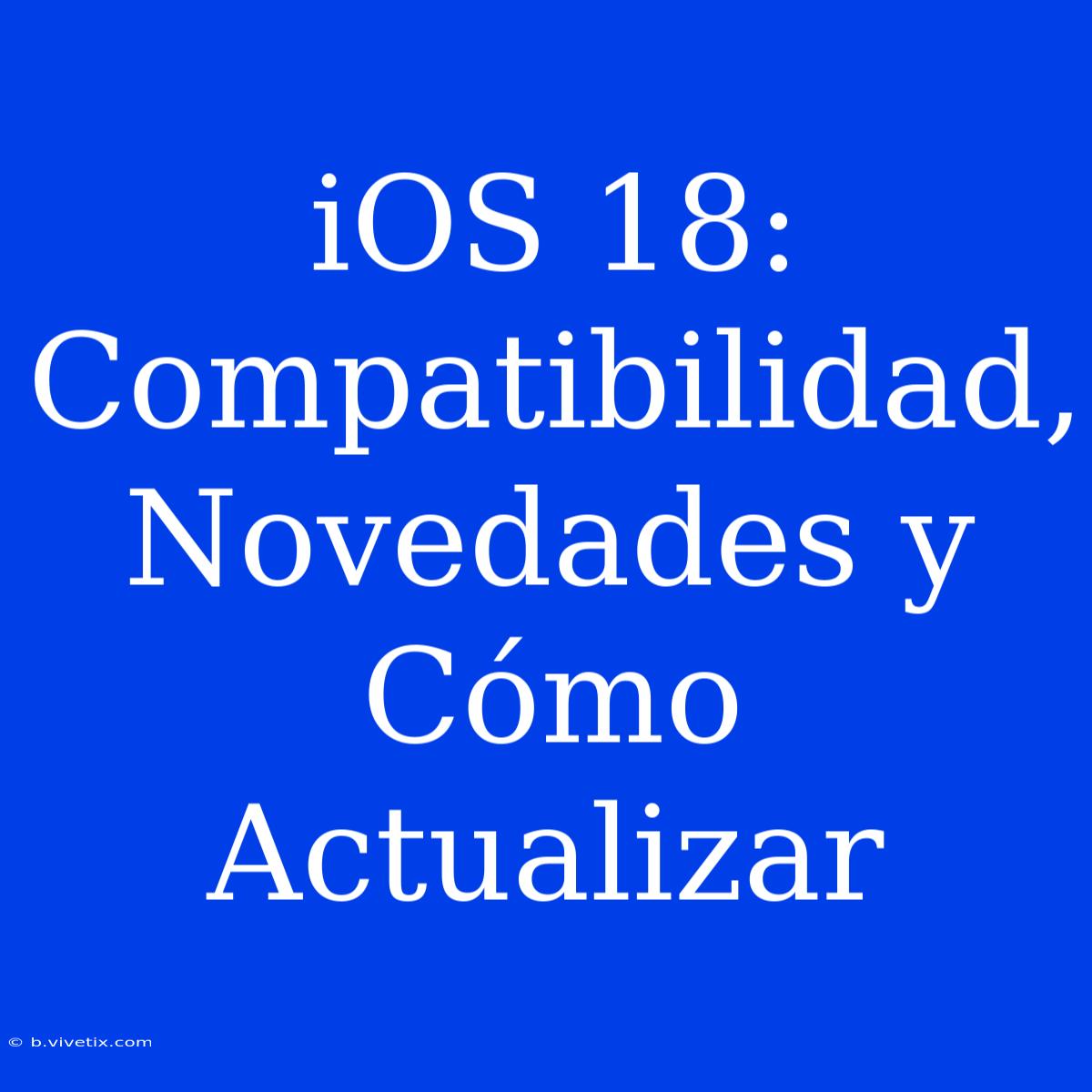 IOS 18: Compatibilidad, Novedades Y Cómo Actualizar